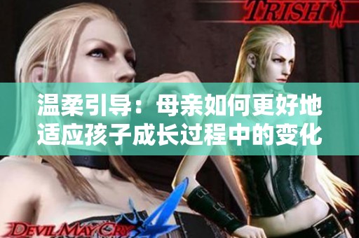 温柔引导：母亲如何更好地适应孩子成长过程中的变化