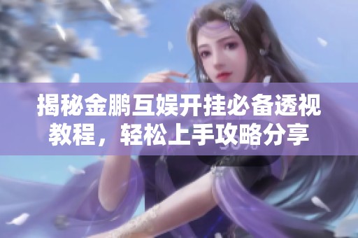 揭秘金鹏互娱开挂必备透视教程，轻松上手攻略分享