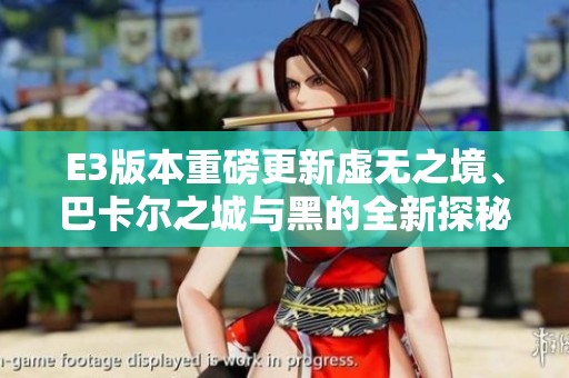 E3版本重磅更新虚无之境、巴卡尔之城与黑的全新探秘之旅