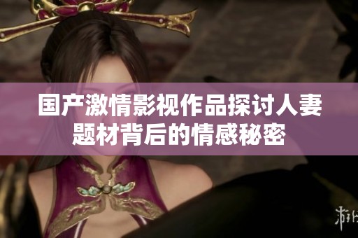 国产激情影视作品探讨人妻题材背后的情感秘密