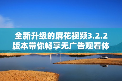 全新升级的麻花视频3.2.2版本带你畅享无广告观看体验
