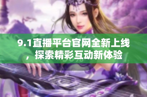 9.1直播平台官网全新上线，探索精彩互动新体验