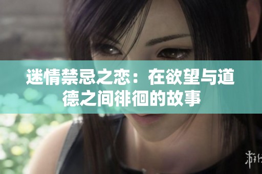 迷情禁忌之恋：在欲望与道德之间徘徊的故事