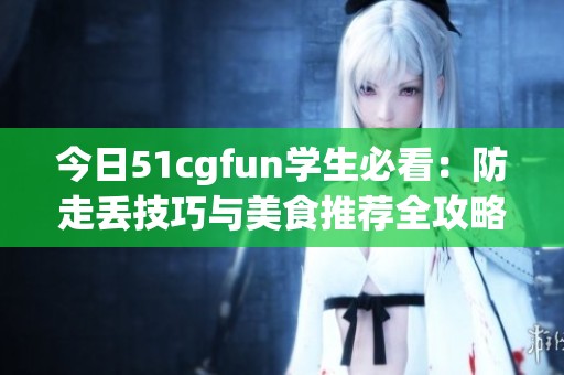 今日51cgfun学生必看：防走丢技巧与美食推荐全攻略