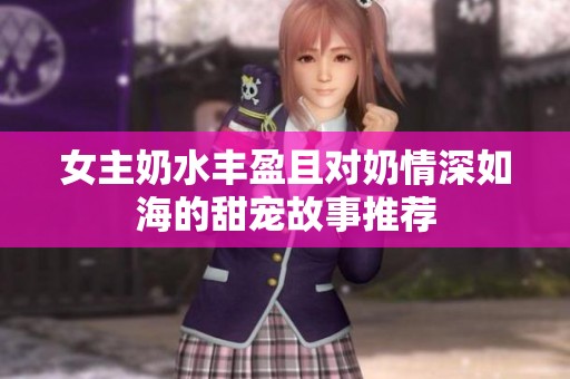 女主奶水丰盈且对奶情深如海的甜宠故事推荐
