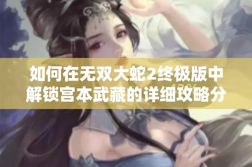 如何在无双大蛇2终极版中解锁宫本武藏的详细攻略分享