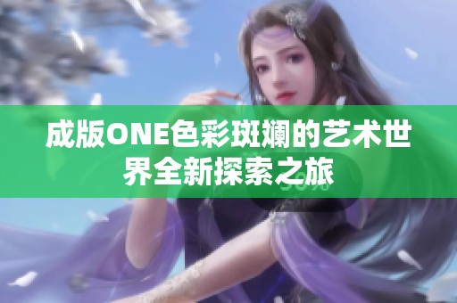 成版ONE色彩斑斓的艺术世界全新探索之旅