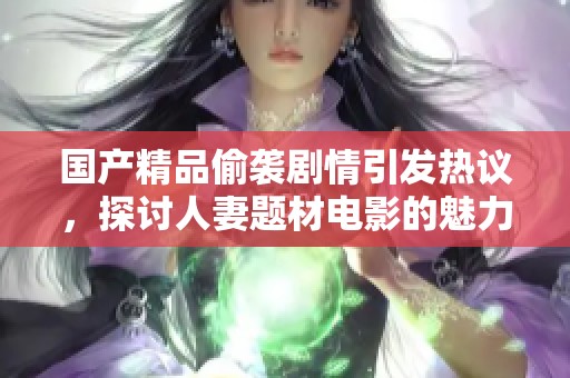 国产精品偷袭剧情引发热议，探讨人妻题材电影的魅力与争议