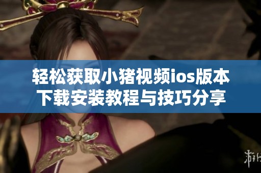 轻松获取小猪视频ios版本下载安装教程与技巧分享