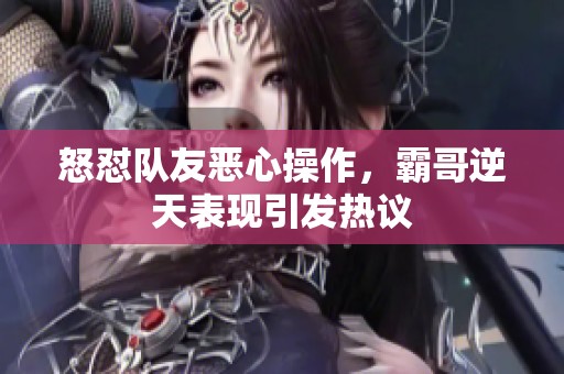 怒怼队友恶心操作，霸哥逆天表现引发热议