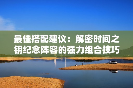 最佳搭配建议：解密时间之钥纪念阵容的强力组合技巧