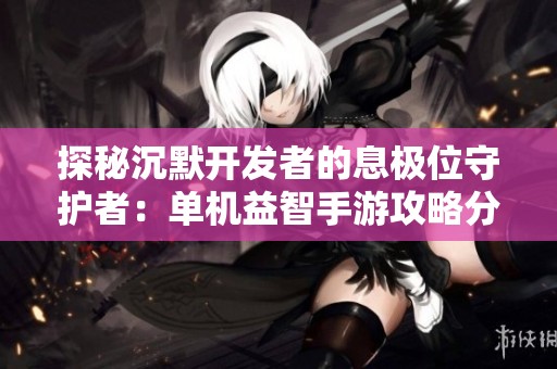 探秘沉默开发者的息极位守护者：单机益智手游攻略分享