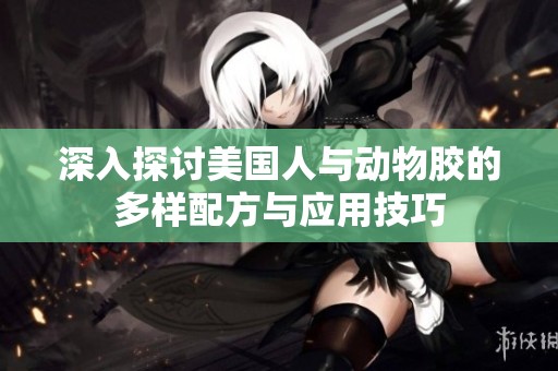 深入探讨美国人与动物胶的多样配方与应用技巧