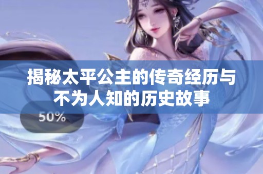 揭秘太平公主的传奇经历与不为人知的历史故事