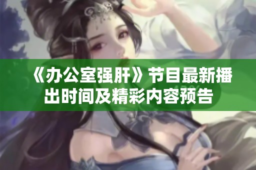 《办公室强肝》节目最新播出时间及精彩内容预告