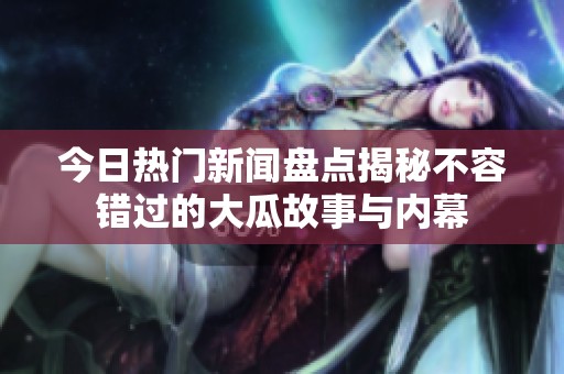 今日热门新闻盘点揭秘不容错过的大瓜故事与内幕