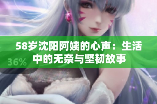 58岁沈阳阿姨的心声：生活中的无奈与坚韧故事