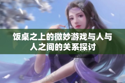 饭桌之上的微妙游戏与人与人之间的关系探讨