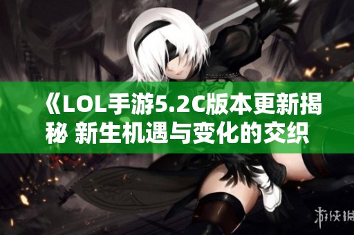 《LOL手游5.2C版本更新揭秘 新生机遇与变化的交织》