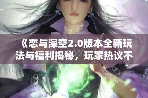 《恋与深空2.0版本全新玩法与福利揭秘，玩家热议不断》