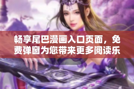 畅享尾巴漫画入口页面，免费弹窗为您带来更多阅读乐趣