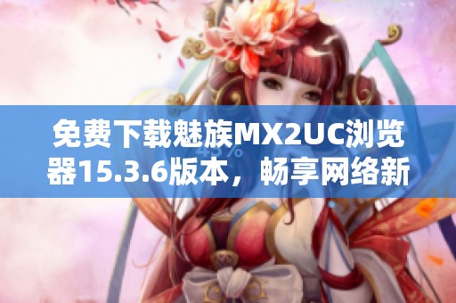 免费下载魅族MX2UC浏览器15.3.6版本，畅享网络新体验