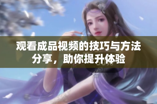 观看成品视频的技巧与方法分享，助你提升体验