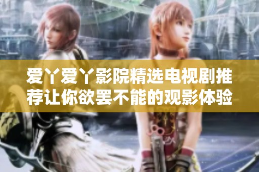 爱丫爱丫影院精选电视剧推荐让你欲罢不能的观影体验