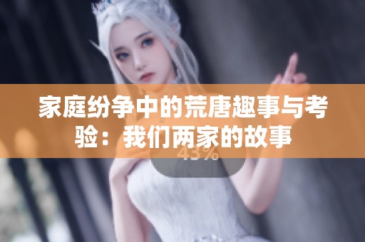 家庭纷争中的荒唐趣事与考验：我们两家的故事