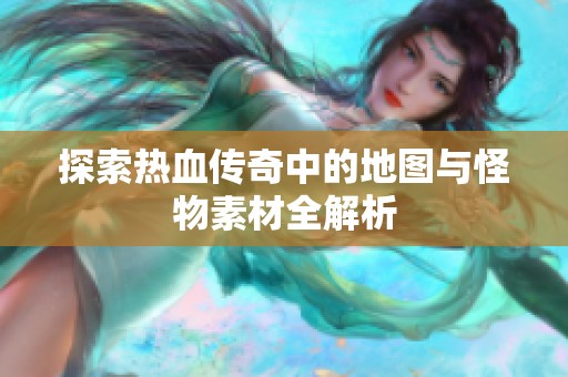 探索热血传奇中的地图与怪物素材全解析