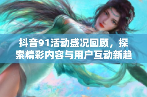 抖音91活动盛况回顾，探索精彩内容与用户互动新趋势