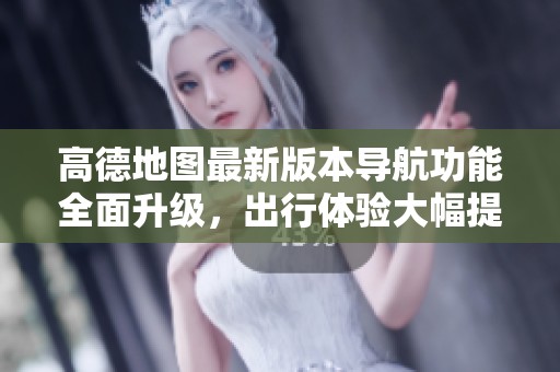 高德地图最新版本导航功能全面升级，出行体验大幅提升