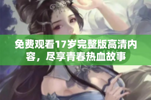 免费观看17岁完整版高清内容，尽享青春热血故事