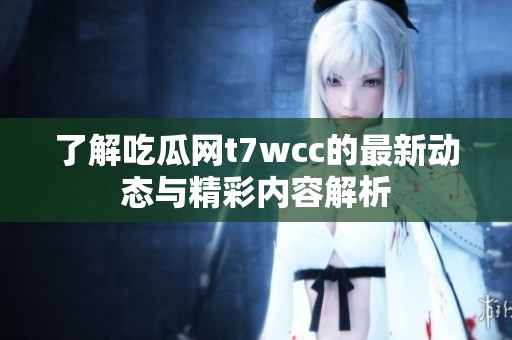 了解吃瓜网t7wcc的最新动态与精彩内容解析