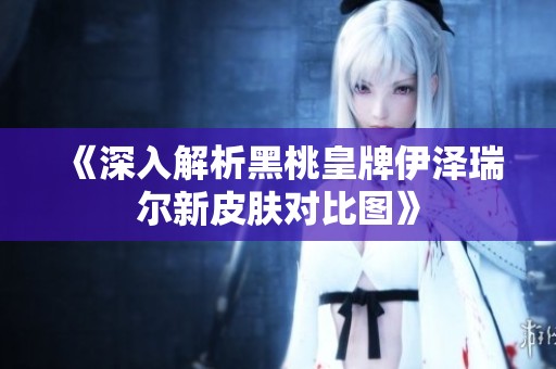 《深入解析黑桃皇牌伊泽瑞尔新皮肤对比图》