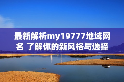 最新解析my19777地域网名 了解你的新风格与选择