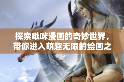 探索啾咪漫画的奇妙世界，带你进入萌趣无限的绘画之旅