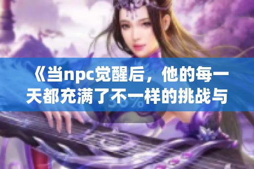 《当npc觉醒后，他的每一天都充满了不一样的挑战与冒险》