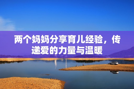 两个妈妈分享育儿经验，传递爱的力量与温暖
