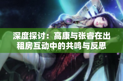 深度探讨：高康与张睿在出租房互动中的共鸣与反思
