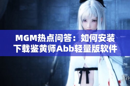 MGM热点问答：如何安装下载鉴黄师Abb轻量版软件指南