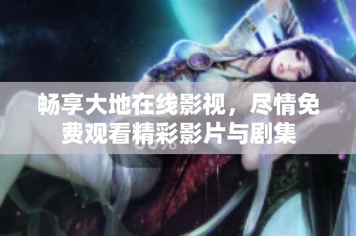 畅享大地在线影视，尽情免费观看精彩影片与剧集