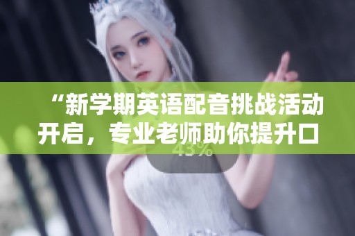 “新学期英语配音挑战活动开启，专业老师助你提升口语能力！”