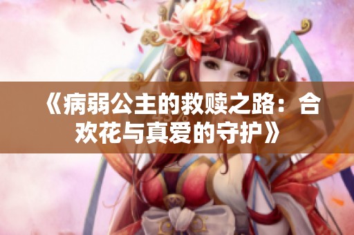 《病弱公主的救赎之路：合欢花与真爱的守护》