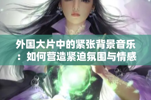 外国大片中的紧张背景音乐：如何营造紧迫氛围与情感张力