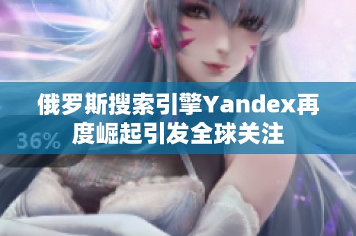 俄罗斯搜索引擎Yandex再度崛起引发全球关注