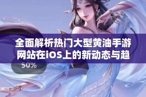 全面解析热门大型黄油手游网站在iOS上的新动态与趋势