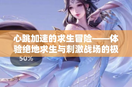 心跳加速的求生冒险——体验绝地求生与刺激战场的极限挑战