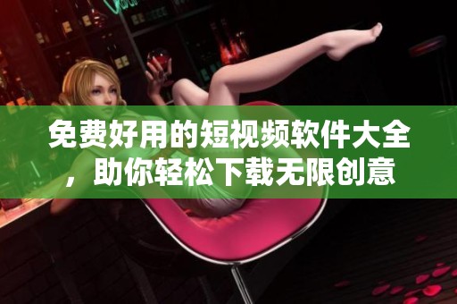 免费好用的短视频软件大全，助你轻松下载无限创意