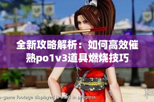 全新攻略解析：如何高效催熟po1v3道具燃烧技巧